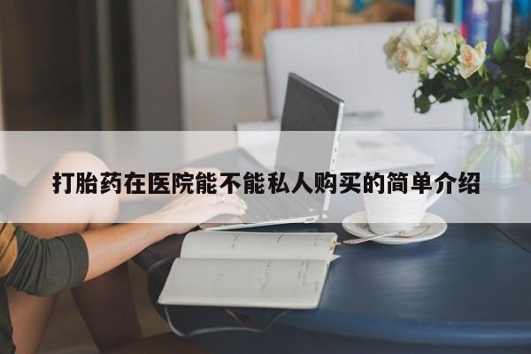 私人打胎药网店打胎药在医院能不能私人购买的简单介绍