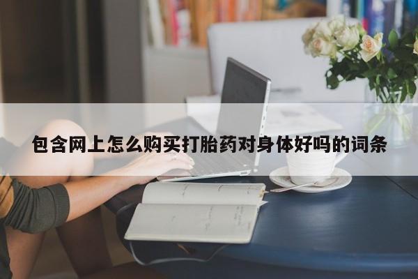 私人打胎药网店包含网上怎么购买打胎药对身体好吗的词条