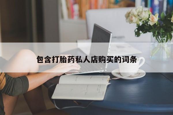 私人打胎药网店包含打胎药私人店购买的词条
