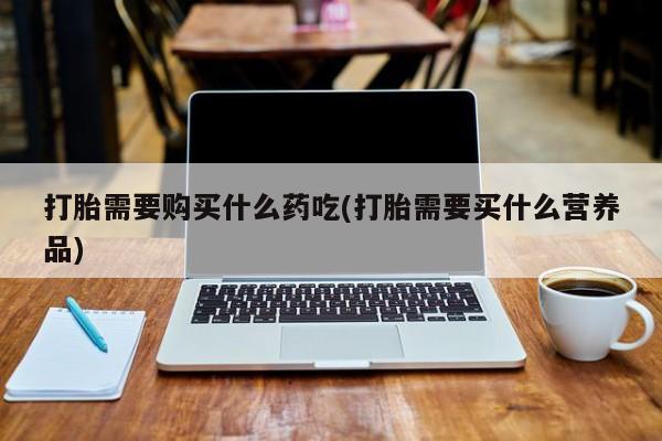 私人打胎药网店打胎需要购买什么药吃(打胎需要买什么营养品)