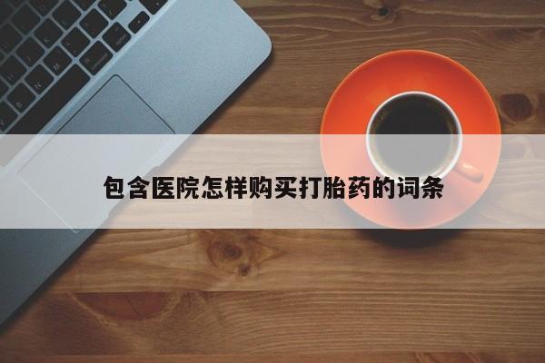 私人打胎药网店包含医院怎样购买打胎药的词条