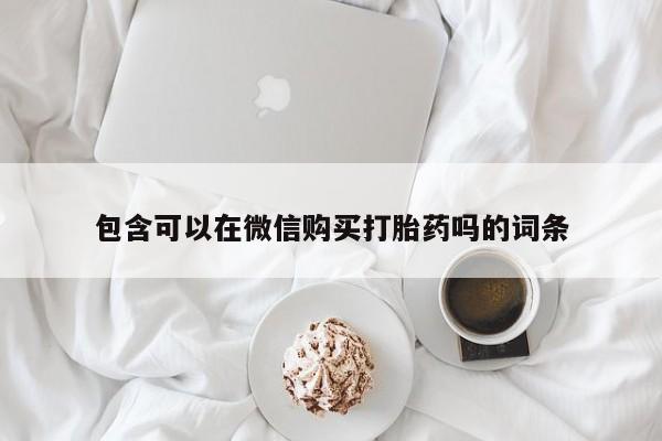 私人打胎药网店包含可以在微信购买打胎药吗的词条